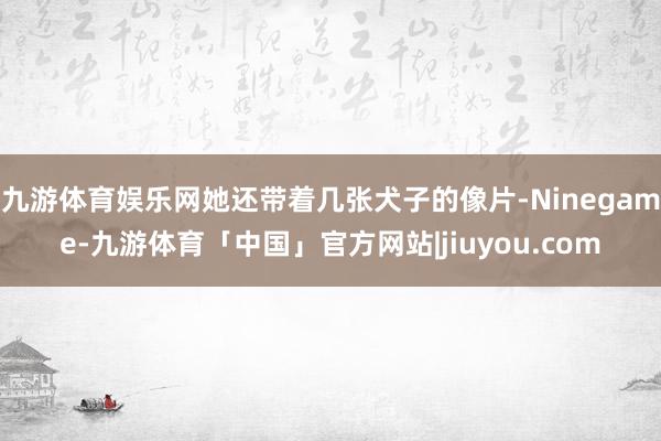 九游体育娱乐网她还带着几张犬子的像片-Ninegame-九游体育「中国」官方网站|jiuyou.com