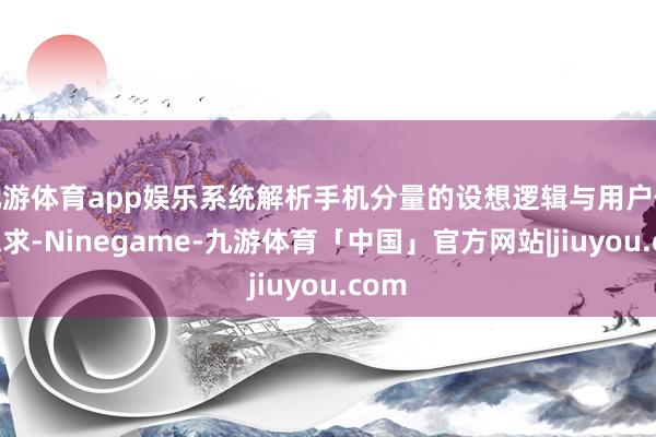 九游体育app娱乐系统解析手机分量的设想逻辑与用户体验探求-Ninegame-九游体育「中国」官方网站|jiuyou.com