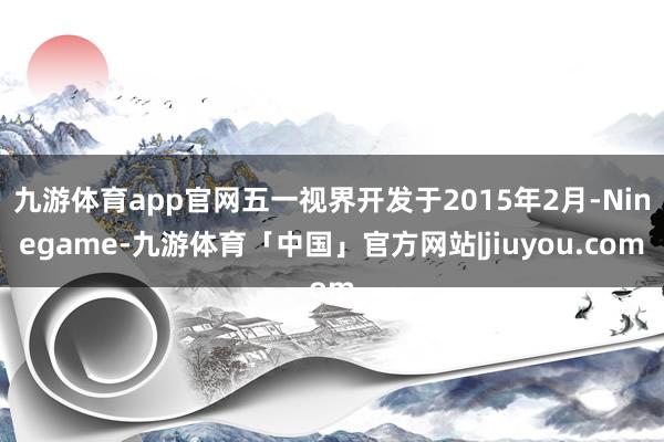 九游体育app官网五一视界开发于2015年2月-Ninegame-九游体育「中国」官方网站|jiuyou.com