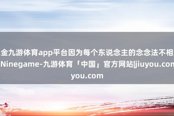 现金九游体育app平台因为每个东说念主的念念法不相通-Ninegame-九游体育「中国」官方网站|jiuyou.com