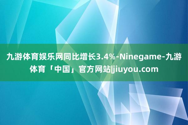 九游体育娱乐网　　同比增长3.4%-Ninegame-九游体育「中国」官方网站|jiuyou.com