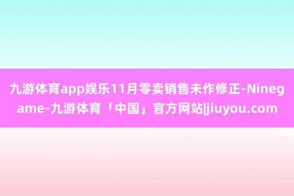 九游体育app娱乐　　11月零卖销售未作修正-Ninegame-九游体育「中国」官方网站|jiuyou.com