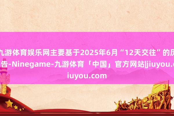 九游体育娱乐网主要基于2025年6月“12天交往”的历史警告-Ninegame-九游体育「中国」官方网站|jiuyou.com